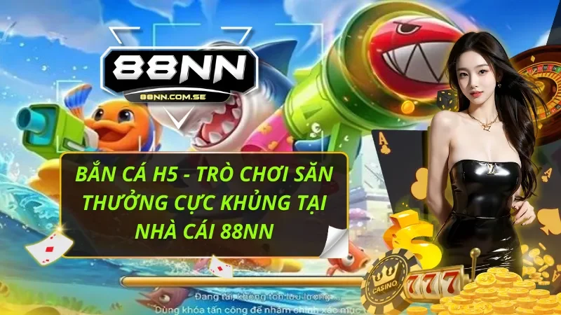 Bắn Cá H5 - Trò Chơi Săn Thưởng Cực Khủng Tại Nhà Cái 88NN 2 Bắn Cá H5